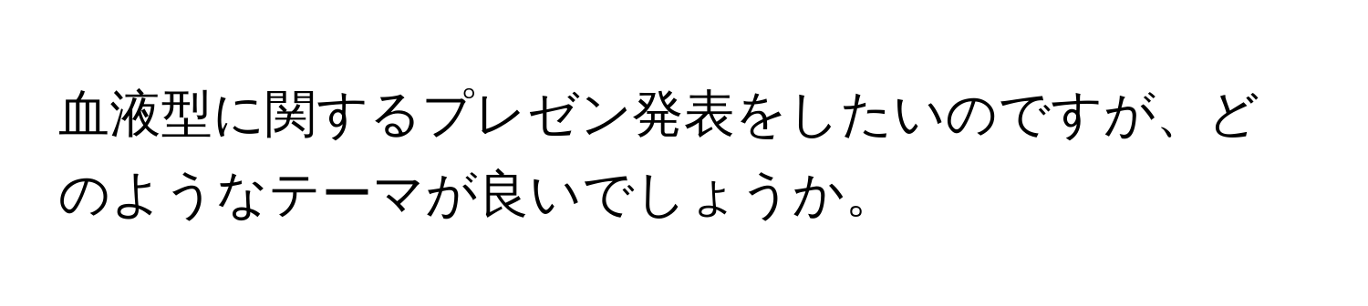 血液型に関するプレゼン発表をしたいのですが、どのようなテーマが良いでしょうか。