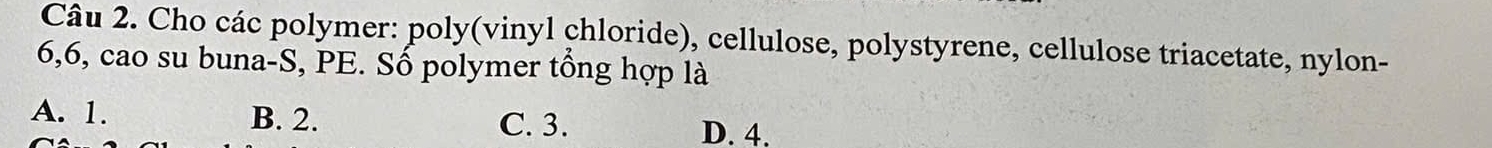 Cho các polymer: poly(vinyl chloride), cellulose, polystyrene, cellulose triacetate, nylon-
6, 6, cao su buna-S, PE. Số polymer tổng hợp là
A. 1. B. 2. C. 3. D. 4.