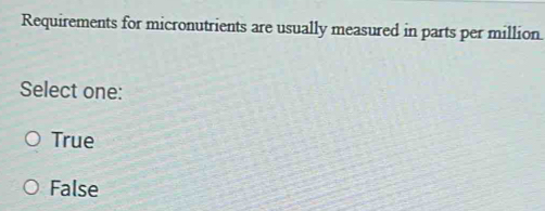 Requirements for micronutrients are usually measured in parts per million.
Select one:
True
False