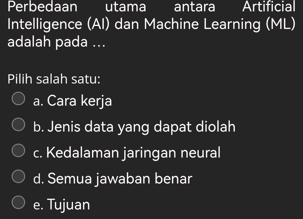 Perbedaan utama antara Artificial
Intelligence (AI) dan Machine Learning (ML)
adalah pada ...
Pilih salah satu:
a. Cara kerja
b. Jenis data yang dapat diolah
c. Kedalaman jaringan neural
d. Semua jawaban benar
e. Tujuan