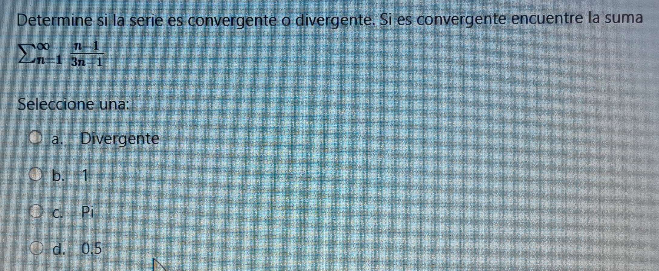 Determine si la serie es convergente o divergente. Si es convergente encuentre la suma
sumlimits (_n=1)^(∈fty) (n-1)/3n-1 
Seleccione una:
a. Divergente
b. 1
c. Pi
d. 0.5