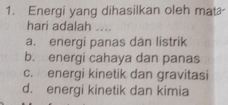 Energi yang dihasilkan oleh mat
hari adalah ....
a. energi panas dan listrik
b. energi cahaya dan panas
c. energi kinetik dan gravitasi
d. energi kinetik dan kimia