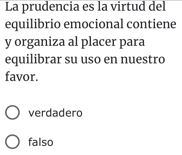 La prudencia es la virtud del
equilibrio emocional contiene
y organiza al placer para
equilibrar su uso en nuestro
favor.
verdadero
falso