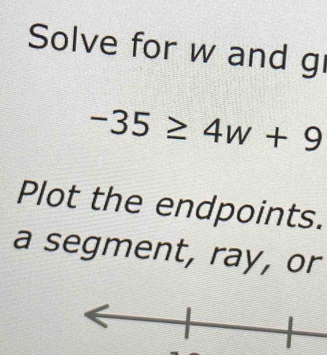 Solve for w and g
-35≥ 4w+9
Plot the endpoints. 
a segment, ray, or