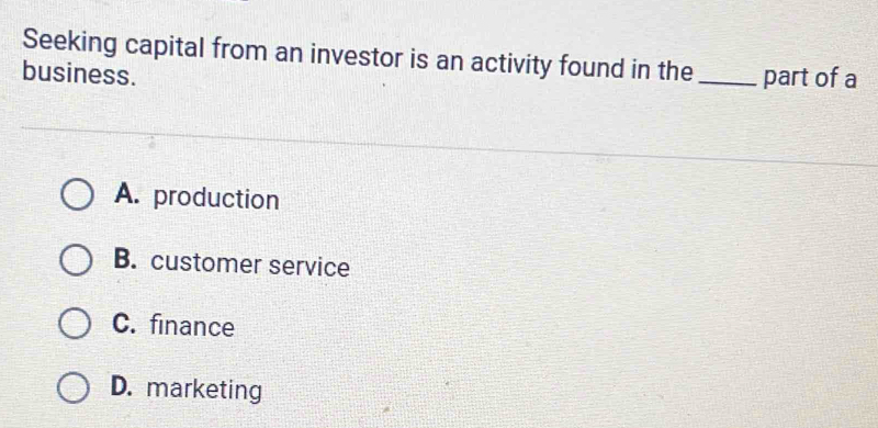 Seeking capital from an investor is an activity found in the
business. _part of a
A. production
B. customer service
C. finance
D. marketing