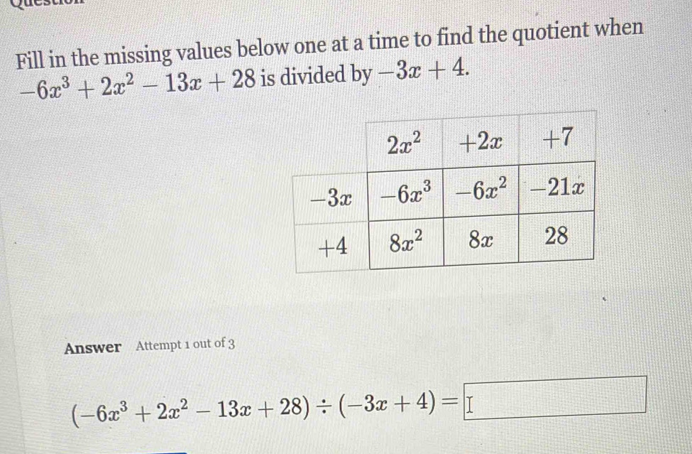 Fill in the missing values below one at a time to find the quotient when
-6x^3+2x^2-13x+28 is divided by -3x+4.
Answer Attempt 1 out of 3
(-6x^3+2x^2-13x+28)/ (-3x+4)=□