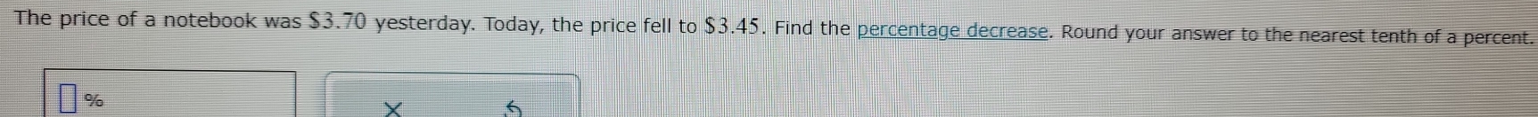 The price of a notebook was $3.70 yesterday. Today, the price fell to $3.45. Find the percentage decrease. Round your answer to the nearest tenth of a percent. 
X