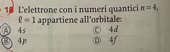 L’elettrone con i numeri quantici n=4,
ell =1 appartiene all’orbitale:
A 4s ○ 4d
③ 4p Ⓓ 4f