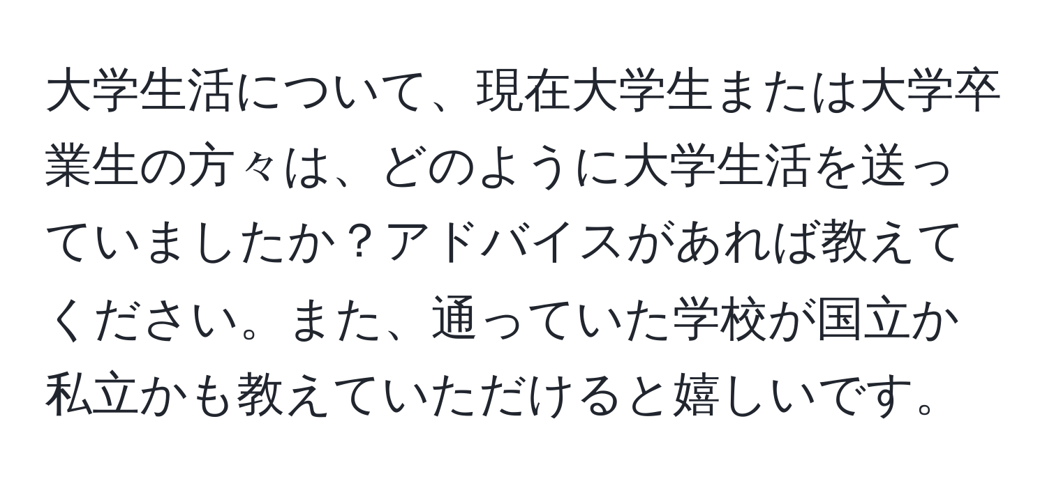 大学生活について、現在大学生または大学卒業生の方々は、どのように大学生活を送っていましたか？アドバイスがあれば教えてください。また、通っていた学校が国立か私立かも教えていただけると嬉しいです。