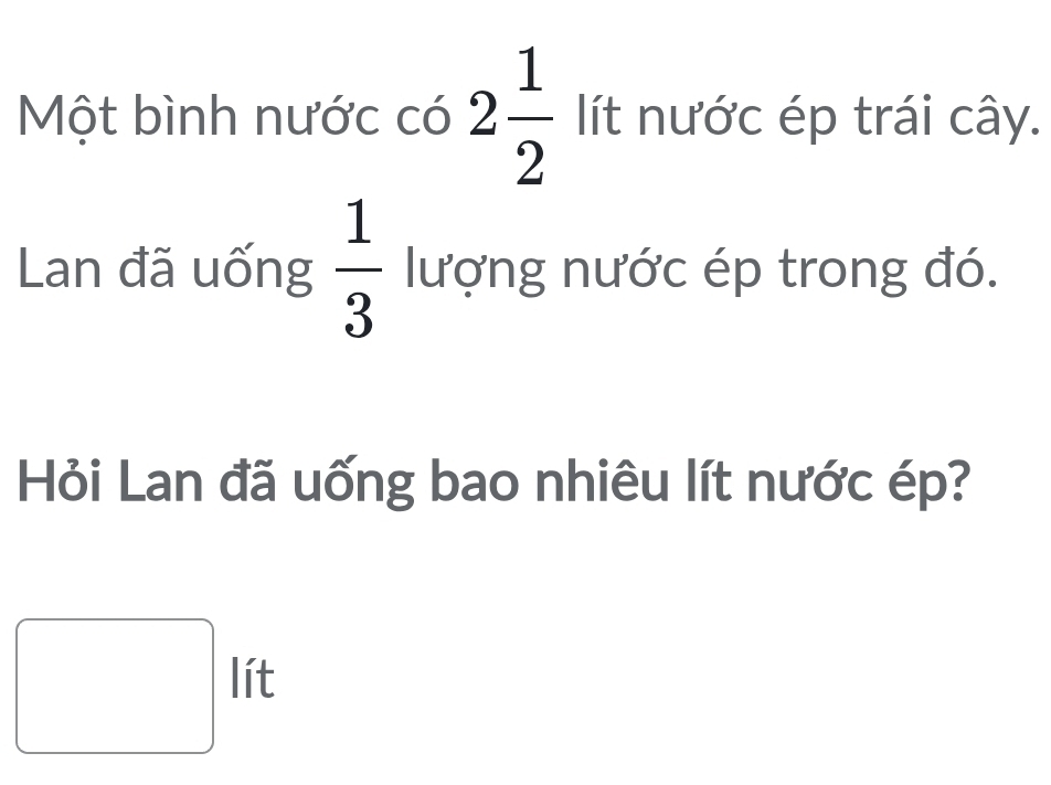 Một bình nước có 2 1/2  lít nước ép trái cây. 
Lan đã uống  1/3  lượng nước ép trong đó. 
Hỏi Lan đã uống bao nhiêu lít nước ép?
□ lit