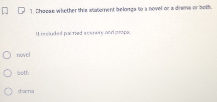 Choose whether this statement belongs to a novel or a drama or both.
It included painted scenery and props.
novel
both
drama