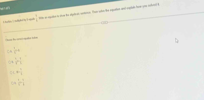 A traction, 1, multiplied by 8 equals  1/5  Write an equation to show the algebraic sentence. Then solve the equation and explain how you solved it
Choose the correct equation bekow.
() A.  1/5 t=8
B.  1/8 t= 1/5 
C. 6t= 1/5 
D.  1/5 t= 1/8 