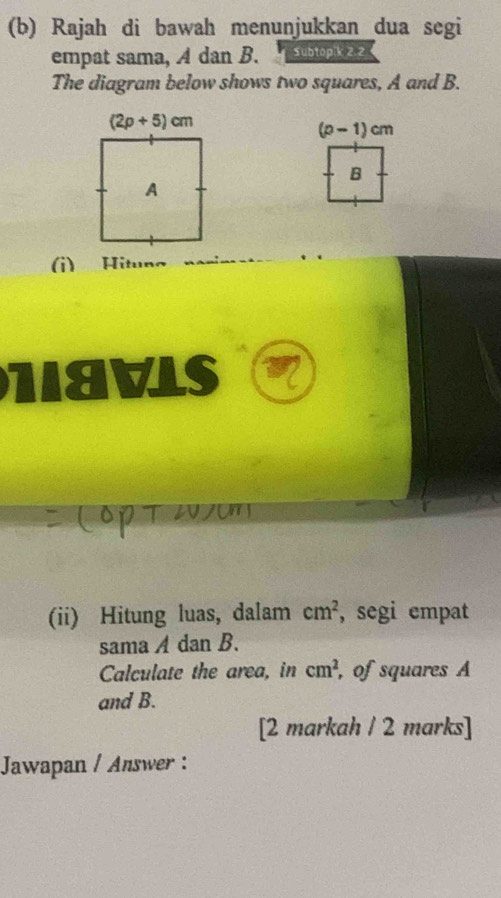 Rajah di bawah menunjukkan dua segi
empat sama, A dan B. Subtopik 2.2
The diagram below shows two squares, A and B.
(p-1)cm
B
(i) Hituna
NIAVLS
(ii) Hitung luas, dalam cm^2 , segi empat
sama A dan B.
Calculate the area, in cm^2 , of squares A
and B.
[2 markah / 2 marks]
Jawapan / Answer :