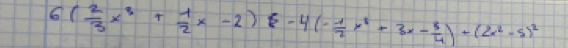 6( 2/3 x^3+ 1/2 x-2)6-4(- 1/2 x^2-3x- 3/4 )+(2x^2-5)^2