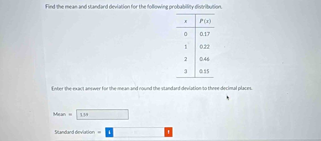 Find the mean and standard deviation for the following probability distribution.
Enter the exact answer for the mean and round the standard deviation to three decimal places.
Mean = 1.59 □
Standard deviation =□