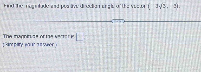 Find the magnitude and positive direction angle of the vector langle -3sqrt(3),-3rangle. 
The magnitude of the vector is □ - 
(Simplify your answer.)