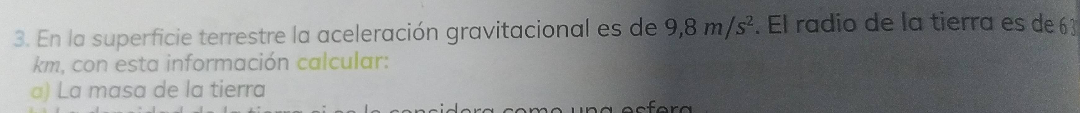 En la superficie terrestre la aceleración gravitacional es de 9,8m/s^2. El radio de la tierra es de 63
km, con esta información calcular: 
a) La masa de la tierra
