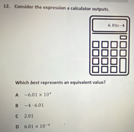 Consider the expression a calculator outputs.
Which best represents an equivalent value?
A -6.01* 10^4
B -4· 6.01
c 2.01
D 6.01* 10^(-4)