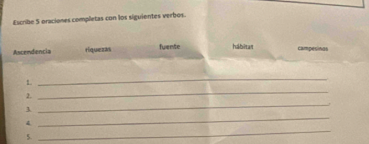 Escribe 5 oraciones completas con los siguientes verbos. 
Ascendencia riquezas fuente hábitat campesinos 
1. 
_ 
2. 
_ 
3 
_ 
_ 
( 
_ 
5.