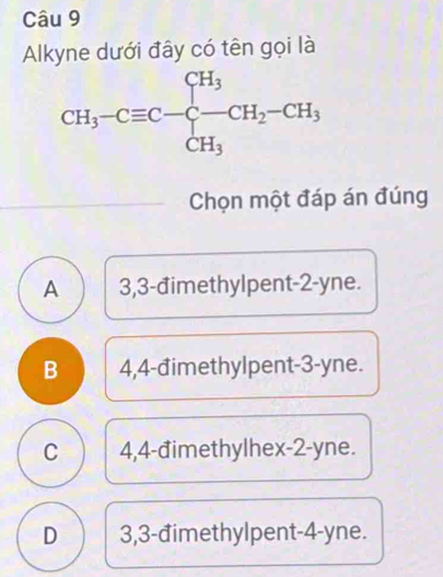 Alkyne dưới đây có tên gọi là
Chọn một đáp án đúng
A 3,3-đimethylpent-2-yne.
B 4,4-đimethylpent-3-yne.
C 4,4-đimethylhex-2-yne.
D 3,3-đimethylpent-4-yne.