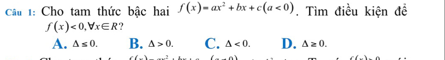 Cho tam thức bậc hai f(x)=ax^2+bx+c(a<0). Tìm điều kiện để
f(x)<0</tex>, forall x∈ R ?
A. △ ≤ 0. B. △ >0. C. △ <0</tex>. D. △ ≥ 0.