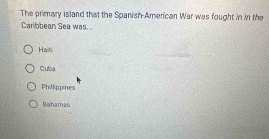 The primary island that the Spanish-American War was fought in in the
Caribbean Sea was...
Haiti
Cuba
Phillippines
Bahamas