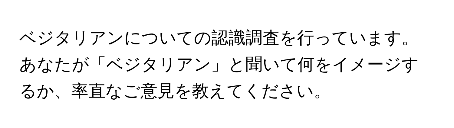 ベジタリアンについての認識調査を行っています。あなたが「ベジタリアン」と聞いて何をイメージするか、率直なご意見を教えてください。