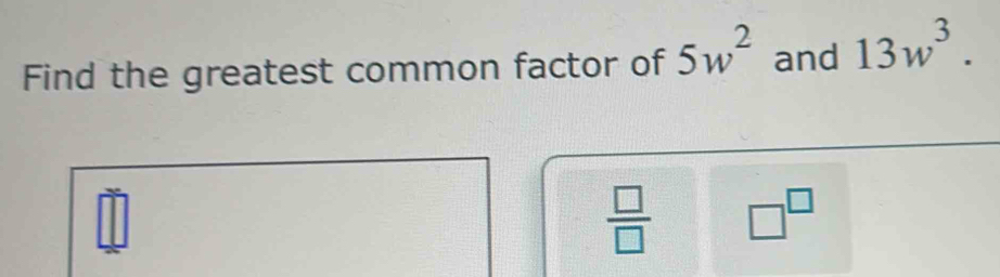 Find the greatest common factor of 5w^2 and 13w^3.
I□
[
 □ /□   □^(□)