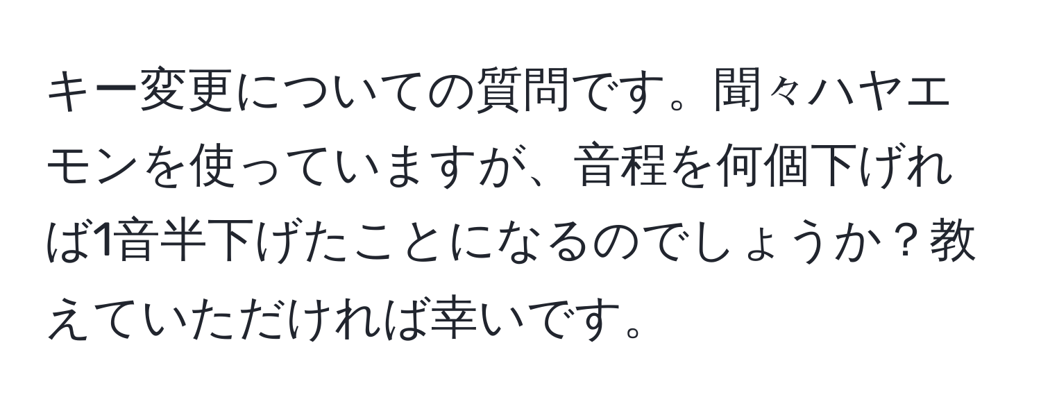 キー変更についての質問です。聞々ハヤエモンを使っていますが、音程を何個下げれば1音半下げたことになるのでしょうか？教えていただければ幸いです。