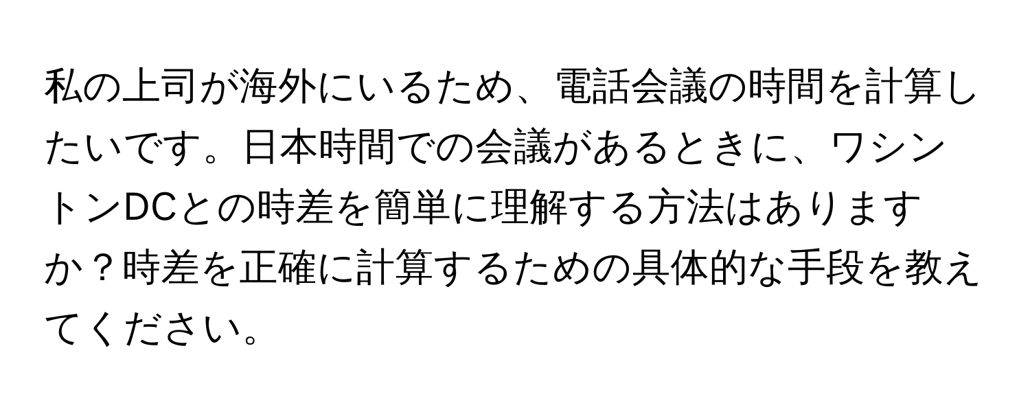 私の上司が海外にいるため、電話会議の時間を計算したいです。日本時間での会議があるときに、ワシントンDCとの時差を簡単に理解する方法はありますか？時差を正確に計算するための具体的な手段を教えてください。