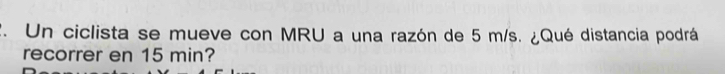 Un ciclista se mueve con MRU a una razón de 5 m/s. ¿Qué distancia podrá 
recorrer en 15 min?