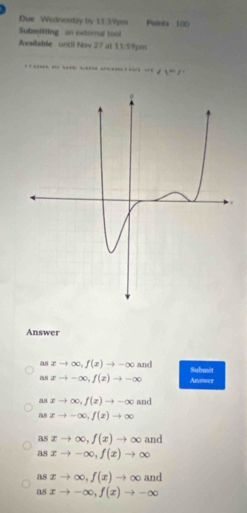 Due Wednesday by 11.59pm Points 100
Submitting an external ioo
Available until Nov 27 at 11:59 pm
d1^m∠
Answer
asxto ∈fty , f(x)to -∈fty and Submit
asxto -∈fty , f(x)to -∈fty Answer
asxto ∈fty , f(x)to -∈fty and
asxto -∈fty , f(x)to ∈fty
asxto ∈fty , f(x)to ∈fty and
asxto -∈fty , f(x)to ∈fty
asxto ∈fty , f(x)to ∈fty and
asxto -∈fty , f(x)to -∈fty