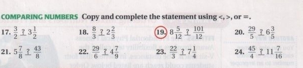 COMPARING NUMBERS Copy and complete the statement using , , or =. 
17.  3/2  2 3 1/2  18.  8/3  2 2 2/3  19 8 5/12  _ ? 101/12  20. 
21. 5 7/8   43/8  22.  29/6  ? 4 7/9  23.  22/3  7 1/4  24.  45/4 _ ?11 7/16 