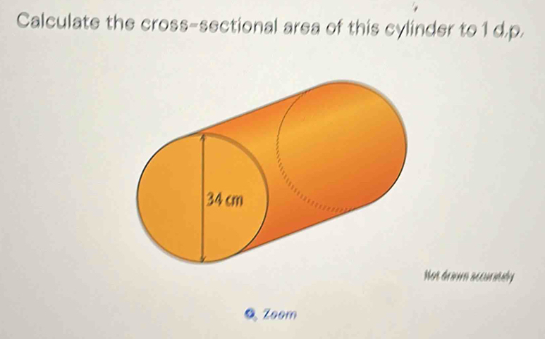 Calculate the cross-sectional area of this cylinder to 1 d.p. 
Not drium accuritaly 
a Zoom