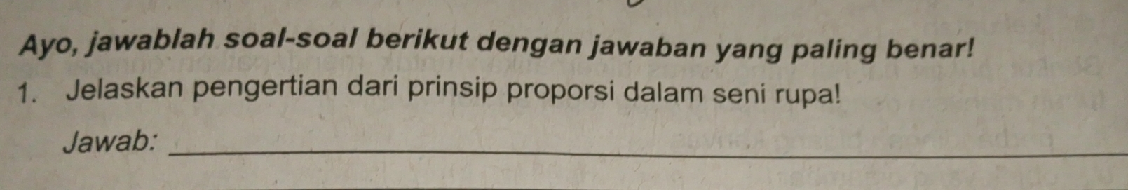 Ayo, jawablah soal-soal berikut dengan jawaban yang paling benar! 
1. Jelaskan pengertian dari prinsip proporsi dalam seni rupa! 
Jawab:_