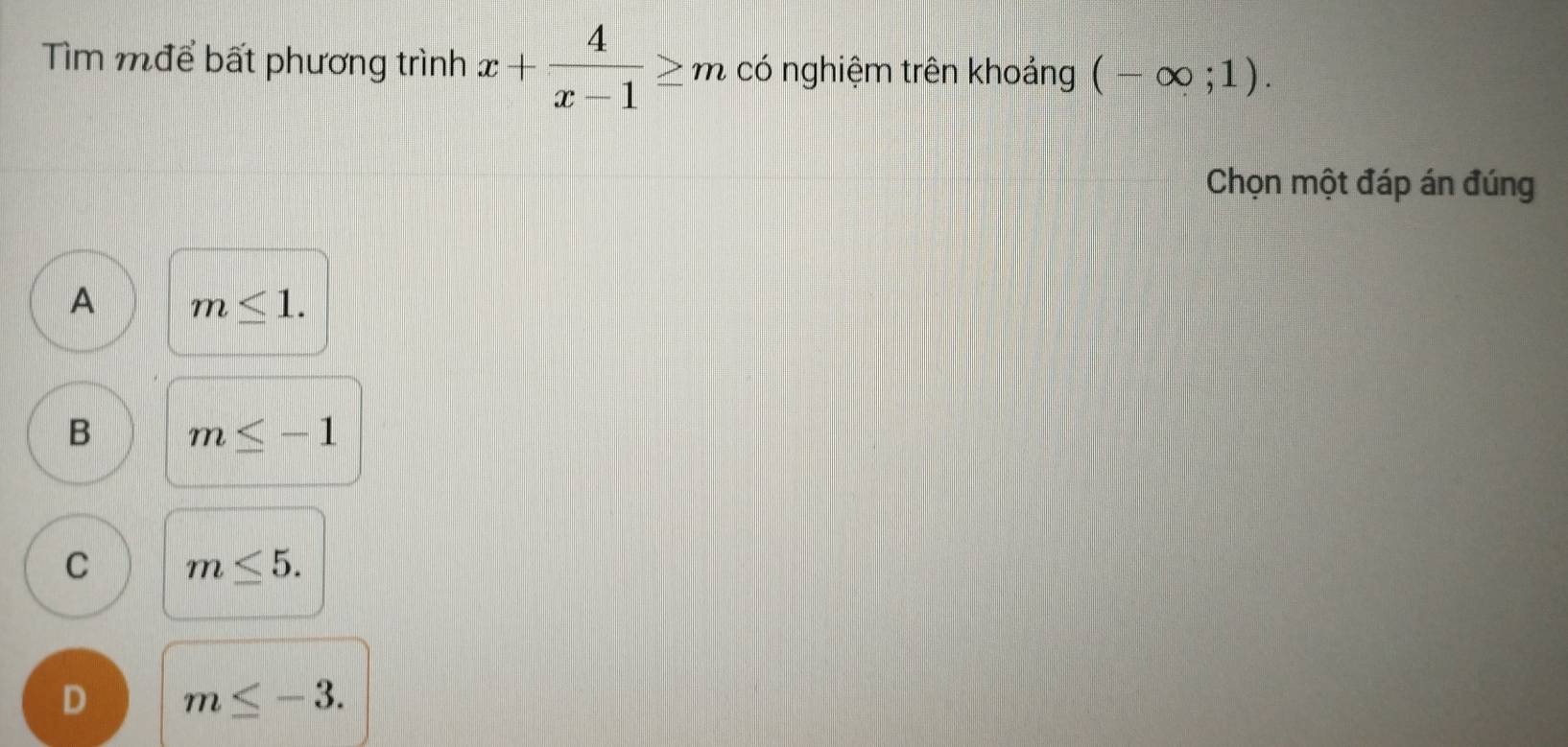 Tìm mđể bất phương trình x+ 4/x-1 ≥ m có nghiệm trên khoảng (-∈fty ;1). 
Chọn một đáp án đúng
A m≤ 1.
B m≤ -1
C m≤ 5.
D m≤ -3.