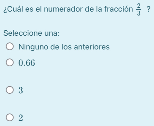 ¿Cuál es el numerador de la fracción  2/3  ?
Seleccione una:
Ninguno de los anteriores
0.66
3
2