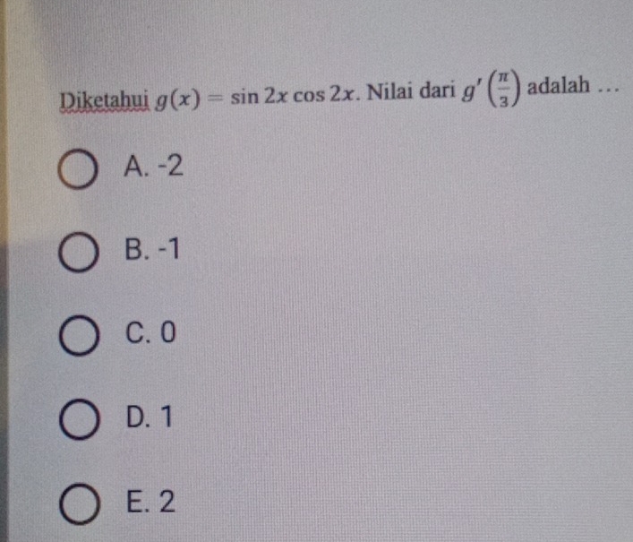 Diketahui g(x)=sin 2xcos 2x. Nilai dari g'( π /3 ) adalah ..
A. -2
B. -1
C. 0
D. 1
E. 2