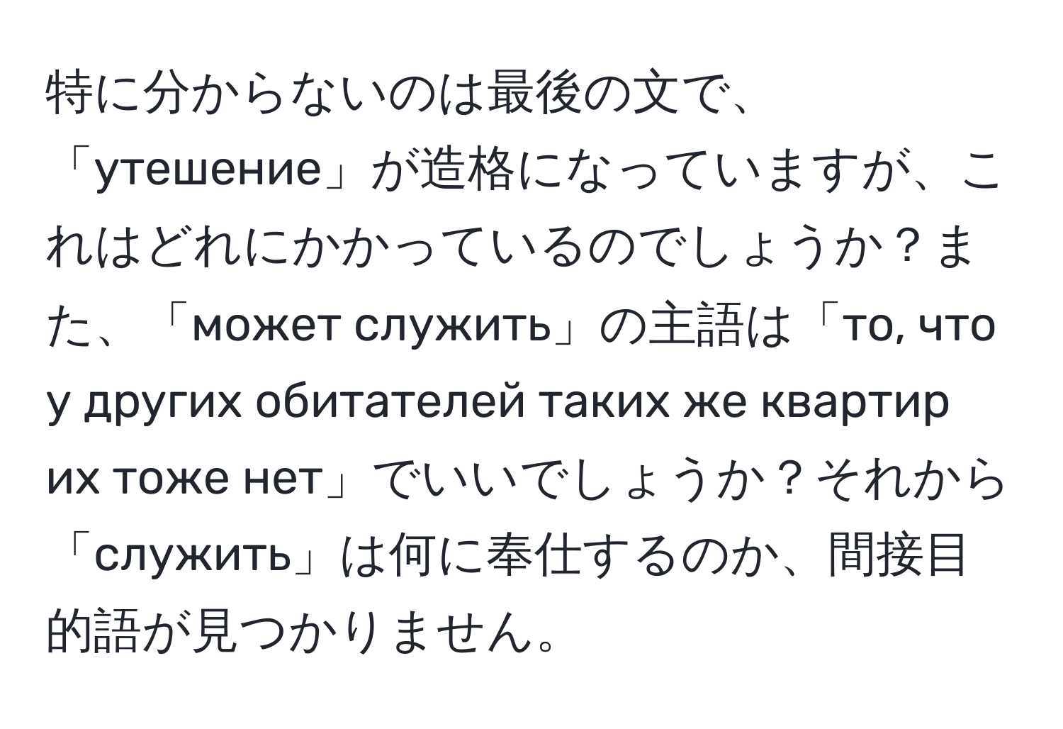 特に分からないのは最後の文で、「утешение」が造格になっていますが、これはどれにかかっているのでしょうか？また、「может служить」の主語は「то, что у других обитателей таких же квартир их тоже нет」でいいでしょうか？それから「служить」は何に奉仕するのか、間接目的語が見つかりません。