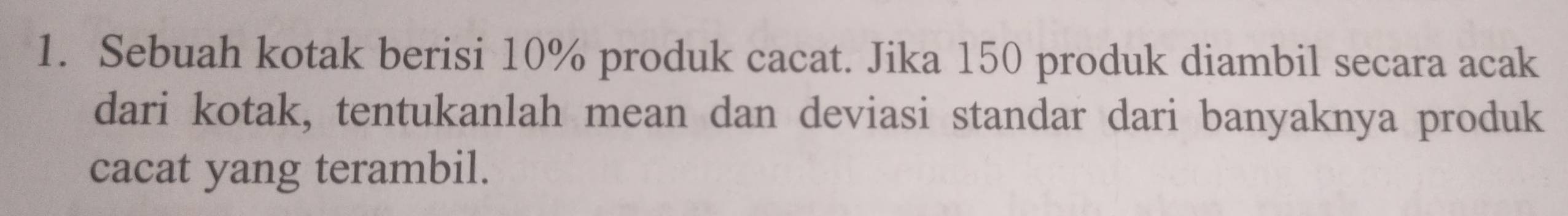 Sebuah kotak berisi 10% produk cacat. Jika 150 produk diambil secara acak 
dari kotak, tentukanlah mean dan deviasi standar dari banyaknya produk 
cacat yang terambil.