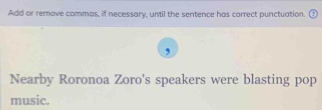 Add or remove commas, if necessary, until the sentence has correct punctuation. ( 
Nearby Roronoa Zoro's speakers were blasting pop 
music.