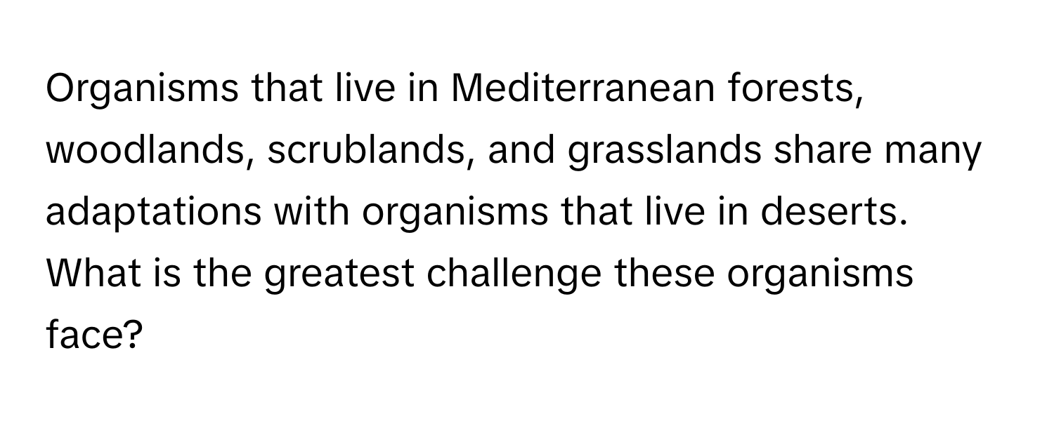 Organisms that live in Mediterranean forests, woodlands, scrublands, and grasslands share many adaptations with organisms that live in deserts. What is the greatest challenge these organisms face?