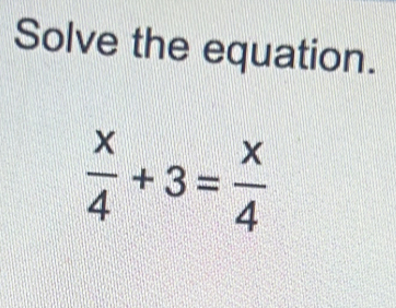 Solve the equation.
 x/4 +3= x/4 