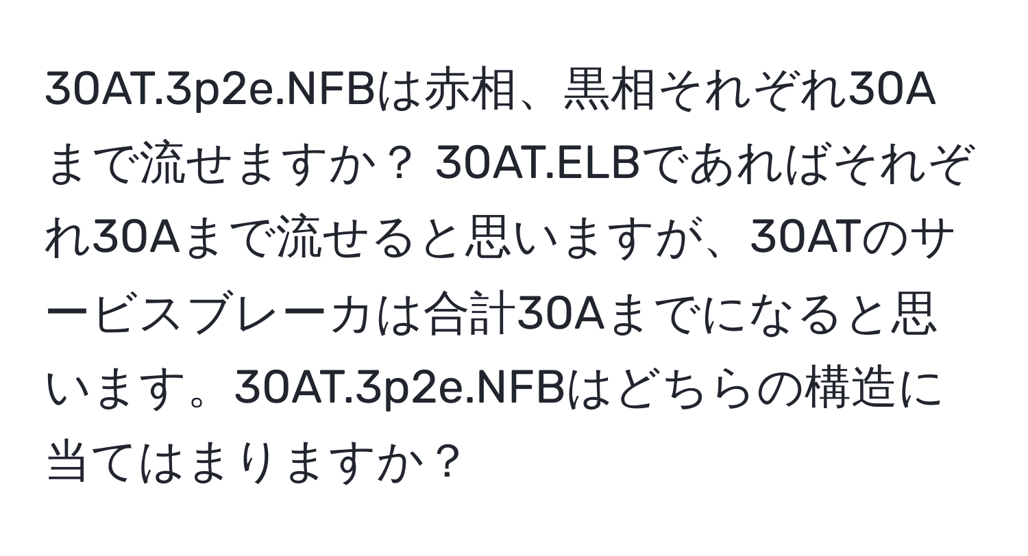 30AT.3p2e.NFBは赤相、黒相それぞれ30Aまで流せますか？ 30AT.ELBであればそれぞれ30Aまで流せると思いますが、30ATのサービスブレーカは合計30Aまでになると思います。30AT.3p2e.NFBはどちらの構造に当てはまりますか？