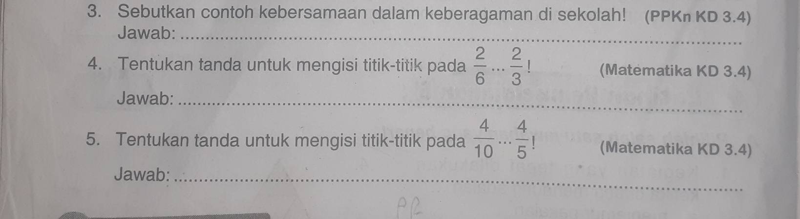 Sebutkan contoh kebersamaan dalam keberagaman di sekolah! (PPKn KD 3.4) 
Jawab:_ 
4. Tentukan tanda untuk mengisi titik-titik pada  2/6 ... 2/3  (Matematika KD 3.4) 
Jawab:_ 
5. Tentukan tanda untuk mengisi titik-titik pada  4/10 ... 4/5 ! (Matematika KD 3.4) 
Jawab:_