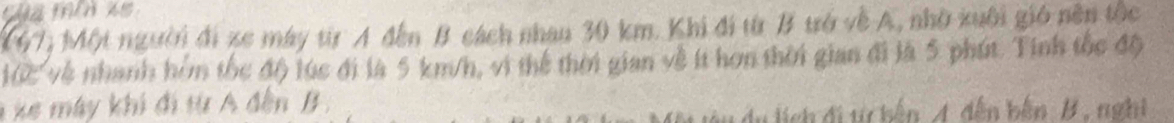 (67) Một người đi xe máy từr A đến B cách nhau 30 km. Khi đi từ B trở về A, nhờ xuôi gió nền tộc
12 về nhanh hòm tốc đô lúc đi là 5 km/h, vì thể thời gian về ít hơn thời gian đi là 5 phút. Tính tốc độ 
A xe máy khi đi từ A đến B. 
u du lịch đi t bến A. dến bên B . nghị