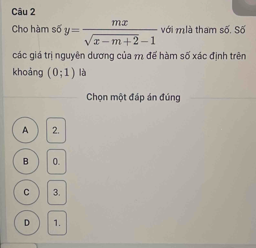 Cho hàm số y= mx/sqrt(x-m+2)-1  với mlà tham số. Số
các giá trị nguyên dương của m để hàm số xác định trên
khoảng (0;1) là
Chọn một đáp án đúng
A 2.
B 0.
C 3.
D 1.