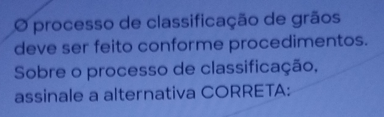 processo de classificação de grãos 
deve ser feito conforme procedimentos. 
Sobre o processo de classificação, 
assinale a alternativa CORRETA: