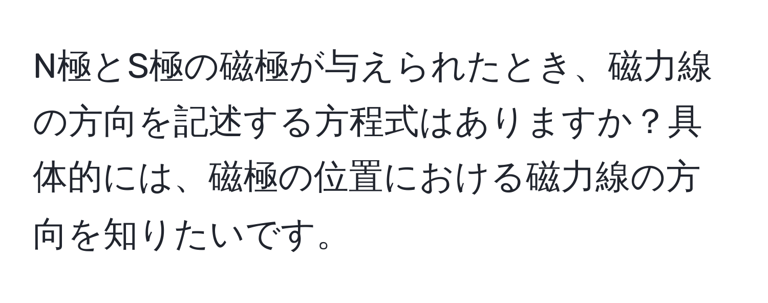 N極とS極の磁極が与えられたとき、磁力線の方向を記述する方程式はありますか？具体的には、磁極の位置における磁力線の方向を知りたいです。