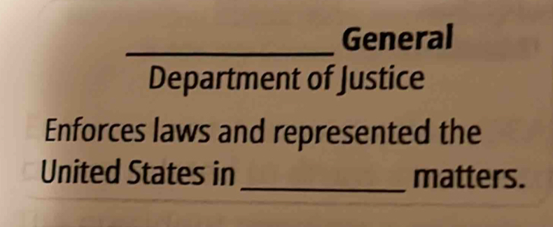 General 
Department of Justice 
Enforces laws and represented the 
United States in_ matters.